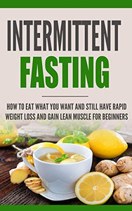 Intermittent Fasting: How to Eat what you want and still have rapid weight loss and gain lean muscle for beginners Intermittent Fasting: How to Eat what you want and still have rapid weight loss and gain lean muscle for beginners
