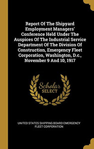 Report Of The Shipyard Employment Managers' Conference Held Under The Auspices Of The Industrial Service Department Of The Division Of Construction, ... Washington, D.C., November 9 And 10, 1917 Report Of The Shipyard Employment Managers' Conference Held Under The Auspices Of The Industrial Service Department Of The Division Of Construction, ... Washington, D.C., November 9 And 10, 1917
