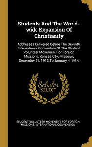 Students And The World-Wide Expansion Of Christianity: Addresses Delivered Before The Seventh International Convention Of The Student Volunteer ... December 31, 1913 To January 4, 1914