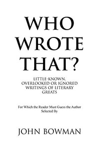 Who Wrote That?: Little-known, Overlooked or Ignored Writings of Literary Greats Who Wrote That?: Little-known, Overlooked or Ignored Writings of Literary Greats
