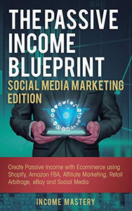 The Passive Income Blueprint Social Media Marketing Edition: Create Passive Income with Ecommerce using Shopify, Amazon FBA, Affiliate Marketing, Retail Arbitrage, eBay and Social Media