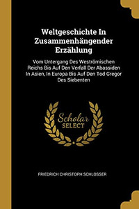 Weltgeschichte In Zusammenh?ngender Erz?hlung: Vom Untergang Des Westr÷Mischen Reichs Bis Auf Den Verfall Der Abassiden In Asien, In Europa Bis Auf Den Tod Gregor Des Siebenten Weltgeschichte In Zusammenh?ngender Erz?hlung: Vom Untergang Des Westr÷Mischen Reichs Bis Auf Den Verfall Der Abassiden In Asien, In Europa Bis Auf Den Tod Gregor Des Siebenten