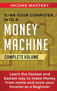 Turn Your Computer Into a Money Machine: Learn the Fastest and Easiest Way to Make Money From Home and Grow Your Income as a Beginner Complete Volume Turn Your Computer Into a Money Machine: Learn the Fastest and Easiest Way to Make Money From Home and Grow Your Income as a Beginner Complete Volume