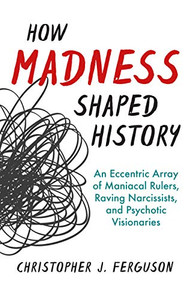 How Madness Shaped History: An Eccentric Array of Maniacal Rulers, Raving Narcissists, and Psychotic Visionaries How Madness Shaped History: An Eccentric Array of Maniacal Rulers, Raving Narcissists, and Psychotic Visionaries