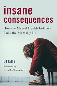 Insane Consequences: How the Mental Health Industry Fails the Mentally Ill Insane Consequences: How the Mental Health Industry Fails the Mentally Ill