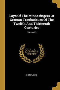 Lays Of The Minnesingers Or German Troubadours Of The Twelfth And Thirteenth Centuries; Volume 15 Lays Of The Minnesingers Or German Troubadours Of The Twelfth And Thirteenth Centuries; Volume 15