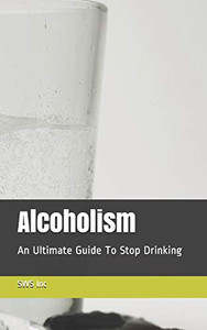 Alcoholism: An Ultimate Guide To Stop Drinking Alcoholism: An Ultimate Guide To Stop Drinking