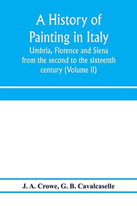 A history of painting in Italy: Umbria, Florence and Siena: from the second to the sixteenth century (Volume II)