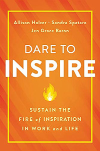 Dare to Inspire: Sustain the Fire of Inspiration in Work and Life Dare to Inspire: Sustain the Fire of Inspiration in Work and Life