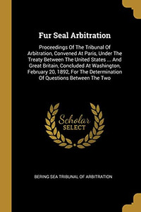 Fur Seal Arbitration: Proceedings Of The Tribunal Of Arbitration, Convened At Paris, Under The Treaty Between The United States ... And Great Britain, ... Determination Of Questions Between The Two Fur Seal Arbitration: Proceedings Of The Tribunal Of Arbitration, Convened At Paris, Under The Treaty Between The United States ... And Great Britain, ... Determination Of Questions Between The Two
