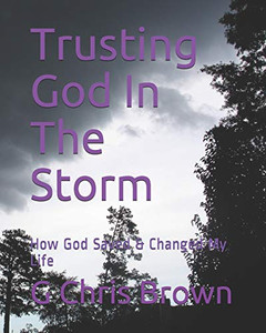 Trusting God In The Storm: How God Saved & Changed My Life (G Chris Brown)
