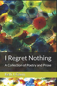 I Regret Nothing: A Collection Of Poetry And Prose I Regret Nothing: A Collection Of Poetry And Prose