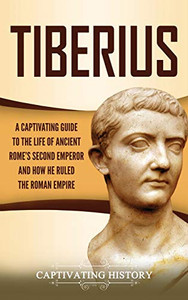 Tiberius: A Captivating Guide to the Life of Ancient Rome's Second Emperor and How He Ruled the Roman Empire