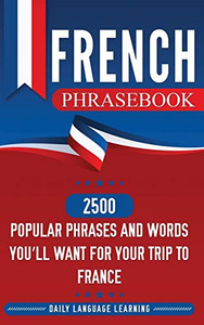French Phrasebook: 2500 Popular Phrases and Words You'll Want for Your Trip to France French Phrasebook: 2500 Popular Phrases and Words You'll Want for Your Trip to France