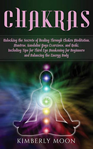 Chakras: Unlocking the Secrets of Healing Through Chakra Meditation, Mantras, Kundalini Yoga Exercises, and Reiki, Including Tips for Third Eye Awakening for Beginners and Balancing the Energy Body