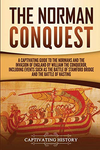 The Norman Conquest: A Captivating Guide to the Normans and the Invasion of England by William the Conqueror, Including Events Such as the Battle of Stamford Bridge and the Battle of Hastings
