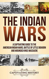 The Indian Wars: A Captivating Guide to the American Indian Wars, Battle of Little Bighorn and Wounded Knee Massacre The Indian Wars: A Captivating Guide to the American Indian Wars, Battle of Little Bighorn and Wounded Knee Massacre
