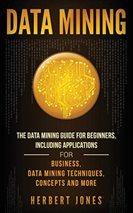 Data Mining: The Data Mining Guide for Beginners, Including Applications for Business, Data Mining Techniques, Concepts, and More