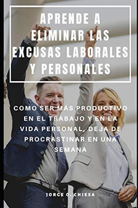 Aprende A Eliminar Las Excusas Laborales Y Personales : Como Ser MaS Productivo En El Trabajo Y En La Vida Personal, Deja De Procrastinar En Una Semana (Spanish Edition) Aprende A Eliminar Las Excusas Laborales Y Personales : Como Ser MaS Productivo En El Trabajo Y En La Vida Personal, Deja De Procrastinar En Una Semana (Spanish Edition)