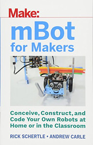 mBot for Makers: Conceive, Construct, and Code Your Own Robots at Home or in the Classroom