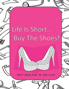 Life Is Short Buy The Shoes! Adult Coloring Book For Shoe Lovers: Adult Coloring Pages For Shoe Lovers, Kids Coloring Book For Fashionistas, Fashion Coloring Book Life Is Short Buy The Shoes! Adult Coloring Book For Shoe Lovers: Adult Coloring Pages For Shoe Lovers, Kids Coloring Book For Fashionistas, Fashion Coloring Book