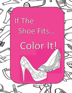 If The Shoe Fits, Color It!: Adult Coloring Book For Shoe Lovers, Kids Coloring Book For Fashionistas, Fashion Coloring Book, Shoe Coloring Book, Adult Coloring Pages If The Shoe Fits, Color It!: Adult Coloring Book For Shoe Lovers, Kids Coloring Book For Fashionistas, Fashion Coloring Book, Shoe Coloring Book, Adult Coloring Pages