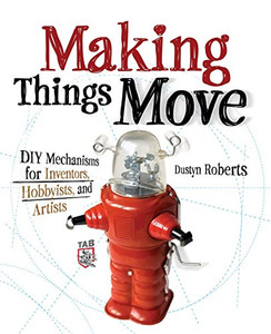 Making Things Move Diy Mechanisms for Inventors, Hobbyists, and Artists