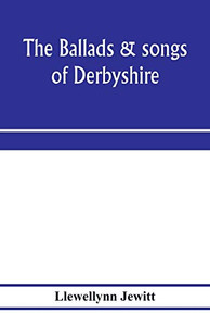 The ballads & songs of Derbyshire. With illustrative notes, and examples of the original music, etc The ballads & songs of Derbyshire. With illustrative notes, and examples of the original music, etc