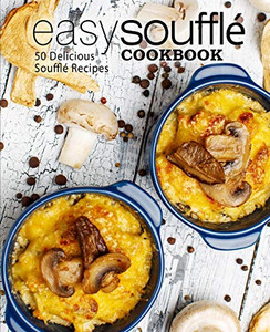 Easy Souffle Cookbook: 50 Delicious Souffle Recipes (2Nd Edition)