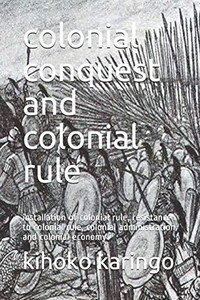 Colonial Conquest And Colonial Rule: Installation Of Colonial Rule, Resistance To Colonial Rule, Colonial Administration And Colonial Economy Colonial Conquest And Colonial Rule: Installation Of Colonial Rule, Resistance To Colonial Rule, Colonial Administration And Colonial Economy