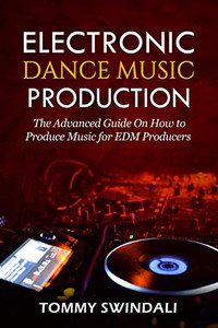 Electronic Dance Music Production: The Advanced Guide On How To Produce Music For Edm Producers