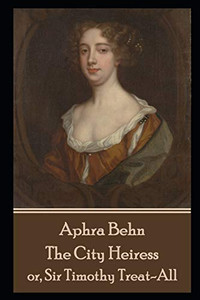 Aphra Behn - The City Heiress: Or, Sir Timothy Treat-All