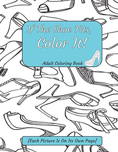 If The Shoe Fits, Color It Adult Coloring Book {Each Picture Is On Its Own Page}: Adult Coloring Pages For Shoe Lovers, Kids Coloring Book For Fashionistas, Fashion Coloring Book If The Shoe Fits, Color It Adult Coloring Book {Each Picture Is On Its Own Page}: Adult Coloring Pages For Shoe Lovers, Kids Coloring Book For Fashionistas, Fashion Coloring Book