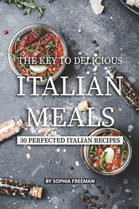 The Key To Delicious Italian Meals: 30 Perfected Italian Recipes The Key To Delicious Italian Meals: 30 Perfected Italian Recipes