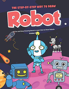 The Step-By-Step Way To Draw Robot: A Fun And Easy Drawing Book To Learn How To Draw Robots