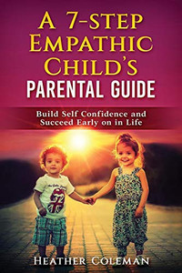 A 7-Step Empathic Childæs Parental Guide: Build Self Confidence And Succeed Early On In Life