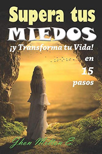 Supera Tus Miedos Y Transforma Tu Vida En 15 Pasos (Spanish Edition) Supera Tus Miedos Y Transforma Tu Vida En 15 Pasos (Spanish Edition)