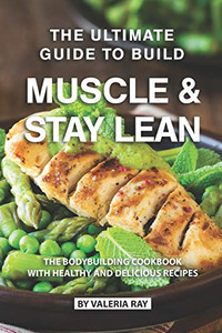 The Ultimate Guide To Build Muscle & Stay Lean: The Bodybuilding Cookbook With Healthy And Delicious Recipes
