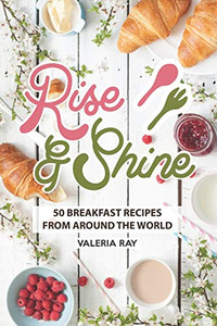 Rise And Shine: 50 Breakfast Recipes From Around The World Rise And Shine: 50 Breakfast Recipes From Around The World
