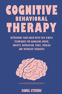 Cognitive Behavioral Therapy (Cbt): Retraining Your Brain With This Simple Techniques For Managing Anger, Anxiety, Depression, Panic, Phobias And Intrusive Thoughts Cognitive Behavioral Therapy (Cbt): Retraining Your Brain With This Simple Techniques For Managing Anger, Anxiety, Depression, Panic, Phobias And Intrusive Thoughts
