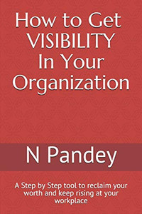 How To Get Visibility In Your Organization: A Step By Step Tool To Reclaim Your Worth And Keep Rising At Your Workplace