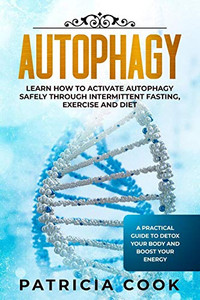 Autophagy: Learn How To Activate Autophagy Safely Through Intermittent Fasting, Exercise And Diet. A Practical Guide To Detox Your Body And Boost Your Energy