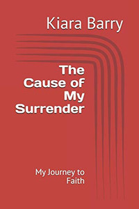 The Cause Of My Surrender: My Journey To Faith The Cause Of My Surrender: My Journey To Faith