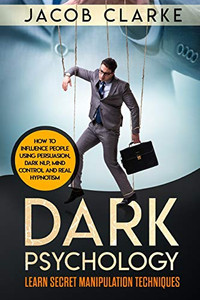 Dark Psychology: Learn Secret Manipulation Techniques: How To Influence People Using Persuasion, Dark Nlp, Mind Control, Brainwashing And Real Hypnotism