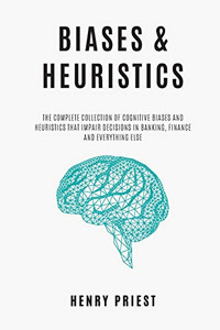 Biases And Heuristics : The Complete Collection Of Cognitive Biases And Heuristics That Impair Decisions In Banking, Finance And Everything Else (The Psychology Of Economic Decisions) Biases And Heuristics : The Complete Collection Of Cognitive Biases And Heuristics That Impair Decisions In Banking, Finance And Everything Else (The Psychology Of Economic Decisions)