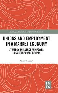 Unions And Employment In A Market Economy: Strategy, Influence And Power In Contemporary Britain (Routledge Research In Employment Relations)