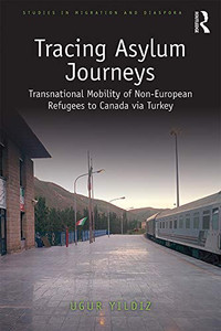 Tracing Asylum Journeys: Transnational Mobility Of Non-European Refugees To Canada Via Turkey (Studies In Migration And Diaspora) Tracing Asylum Journeys: Transnational Mobility Of Non-European Refugees To Canada Via Turkey (Studies In Migration And Diaspora)