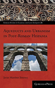 Aqueducts And Urbanism In Post-Roman Hispania (Gorgias Studies In Classical And Late Antiquity) Aqueducts And Urbanism In Post-Roman Hispania (Gorgias Studies In Classical And Late Antiquity)