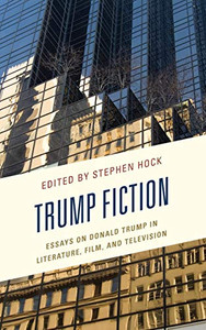 Trump Fiction: Essays On Donald Trump In Literature, Film, And Television Trump Fiction: Essays On Donald Trump In Literature, Film, And Television