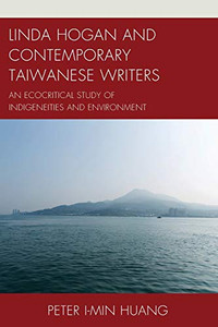 Linda Hogan And Contemporary Taiwanese Writers: An Ecocritical Study Of Indigeneities And Environment (Ecocritical Theory And Practice)
